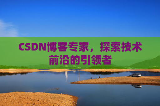 CSDN博客专家，探索技术前沿的引领者